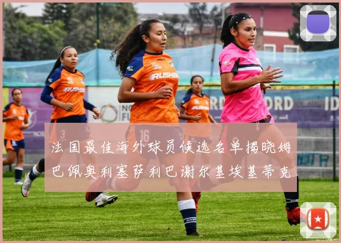 法国最佳海外球员候选名单揭晓姆巴佩奥利塞萨利巴谢尔基埃基蒂克争夺荣誉