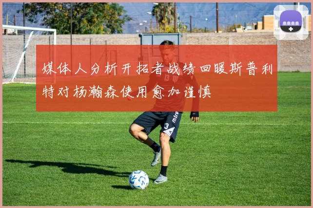 媒体人分析开拓者战绩回暖斯普利特对杨瀚森使用愈加谨慎