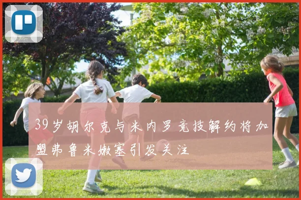 39岁胡尔克与米内罗竞技解约将加盟弗鲁米嫩塞引发关注