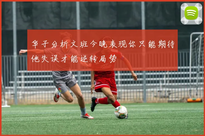 华子分析文班今晚表现你只能期待他失误才能逆转局势