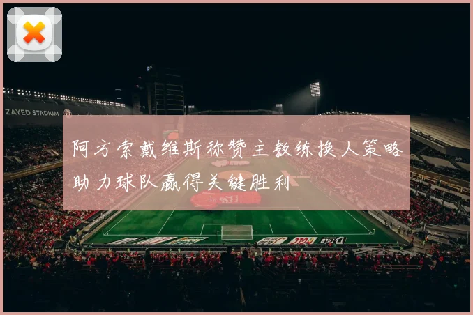 阿方索戴维斯称赞主教练换人策略助力球队赢得关键胜利