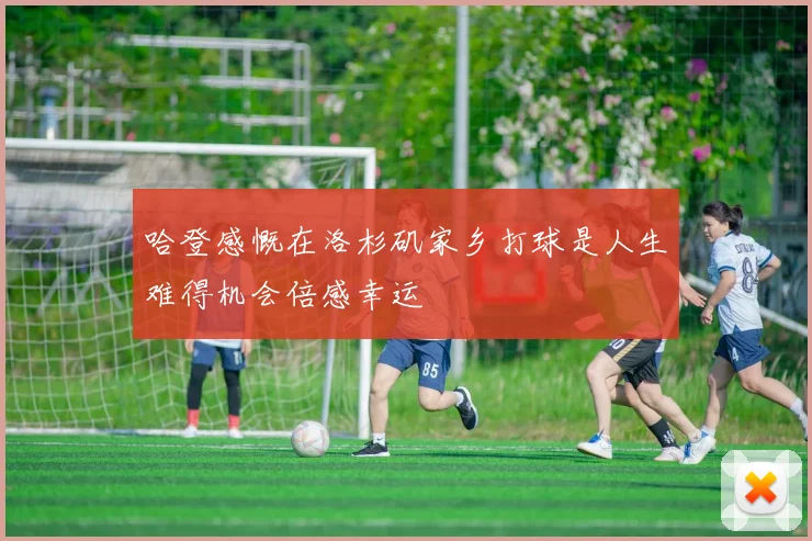 哈登感慨在洛杉矶家乡打球是人生难得机会倍感幸运