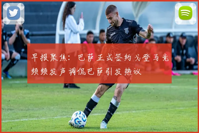 早报聚焦：巴萨正式签约戈登马竞频频发声调侃巴萨引发热议