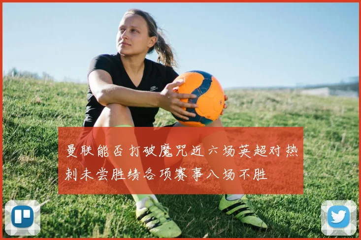 曼联能否打破魔咒近六场英超对热刺未尝胜绩各项赛事八场不胜