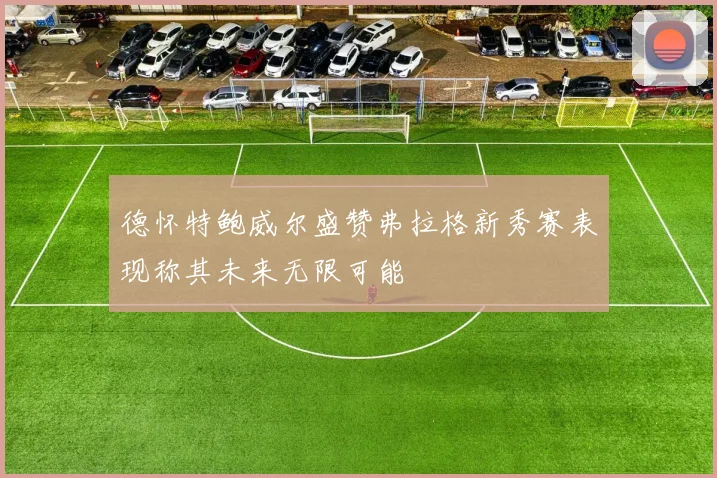 德怀特鲍威尔盛赞弗拉格新秀赛表现称其未来无限可能