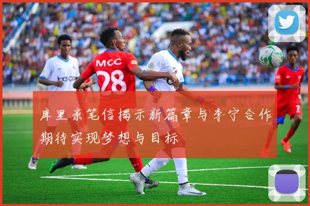 库里亲笔信揭示新篇章与李宁合作期待实现梦想与目标