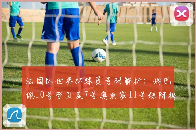 法国队世界杯球员号码解析：姆巴佩10号登贝莱7号奥利塞11号琼阿梅尼8号
