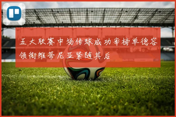 五大联赛中场传球成功率榜单德容领衔维蒂尼亚紧随其后