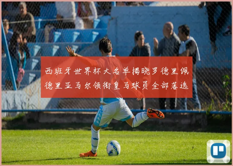 西班牙世界杯大名单揭晓罗德里佩德里亚马尔领衔皇马球员全部落选