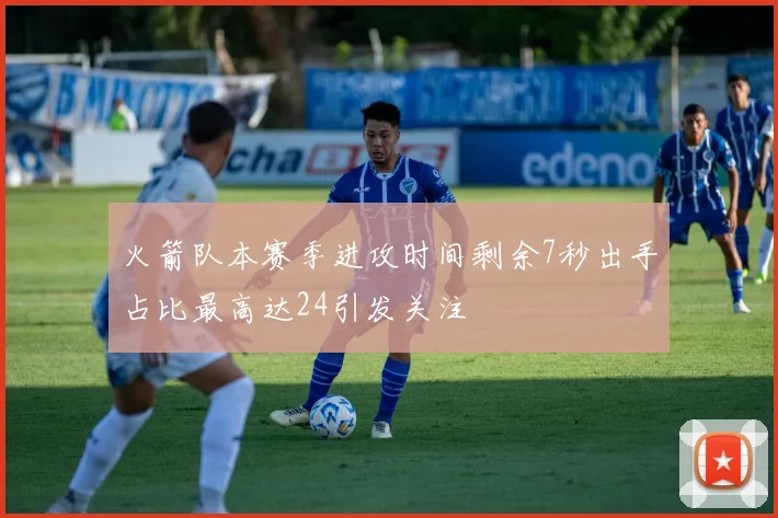 火箭队本赛季进攻时间剩余7秒出手占比最高达24引发关注