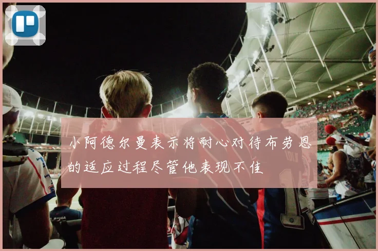 小阿德尔曼表示将耐心对待布劳恩的适应过程尽管他表现不佳
