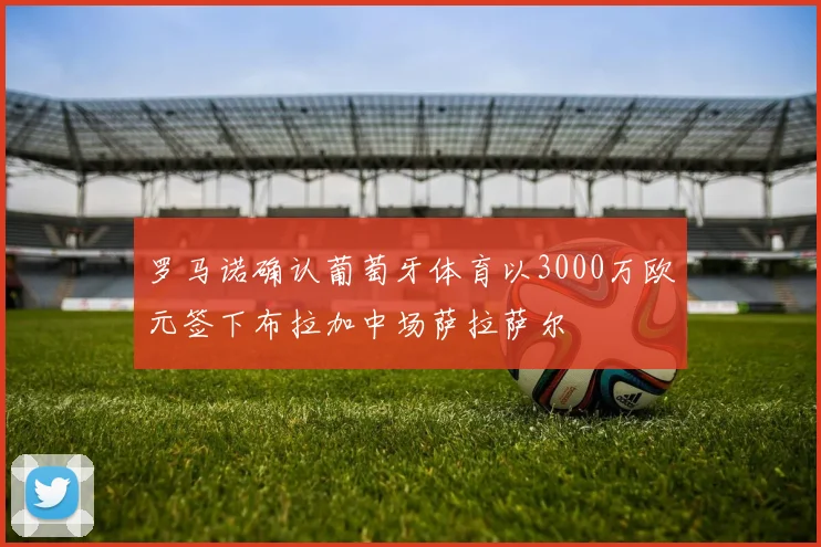 罗马诺确认葡萄牙体育以3000万欧元签下布拉加中场萨拉萨尔