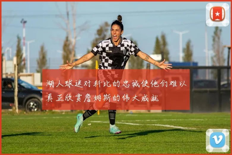 湖人球迷对科比的忠诚使他们难以真正欣赏詹姆斯的伟大成就