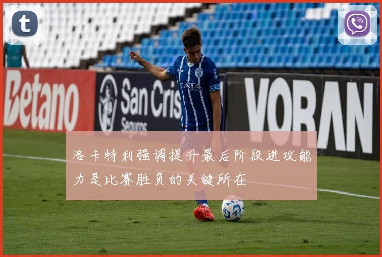 洛卡特利强调提升最后阶段进攻能力是比赛胜负的关键所在