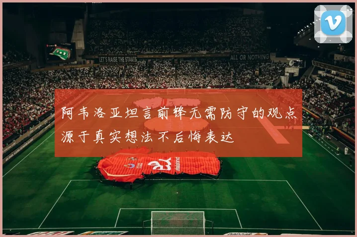 阿韦洛亚坦言前锋无需防守的观点源于真实想法不后悔表达