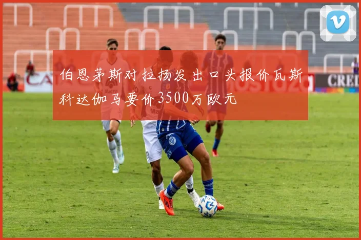伯恩茅斯对拉扬发出口头报价瓦斯科达伽马要价3500万欧元