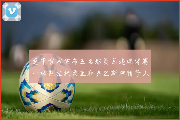 意甲官方宣布五名球员因违规停赛一轮包括托莫里和克里斯坦特等人