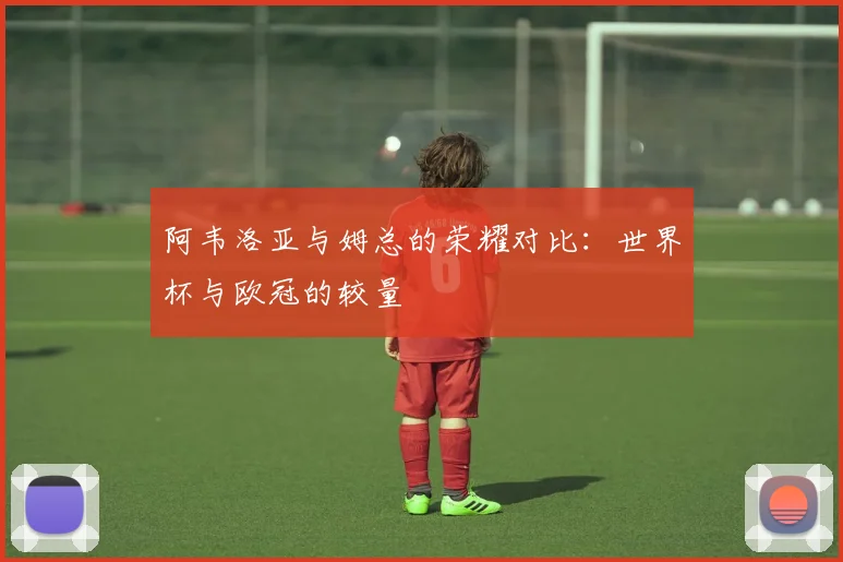 阿韦洛亚与姆总的荣耀对比：世界杯与欧冠的较量