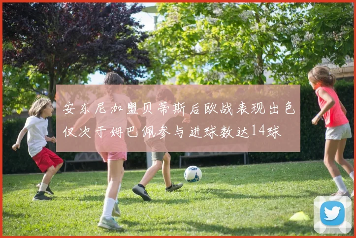 安东尼加盟贝蒂斯后欧战表现出色仅次于姆巴佩参与进球数达14球
